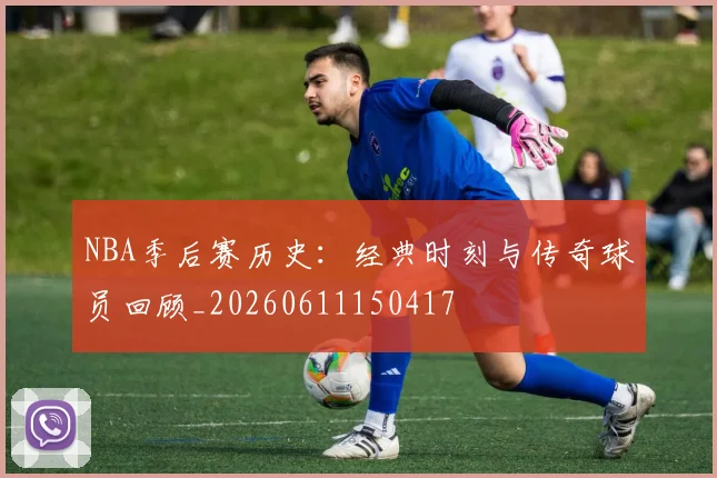 NBA季后赛历史：经典时刻与传奇球员回顾_20260611150417