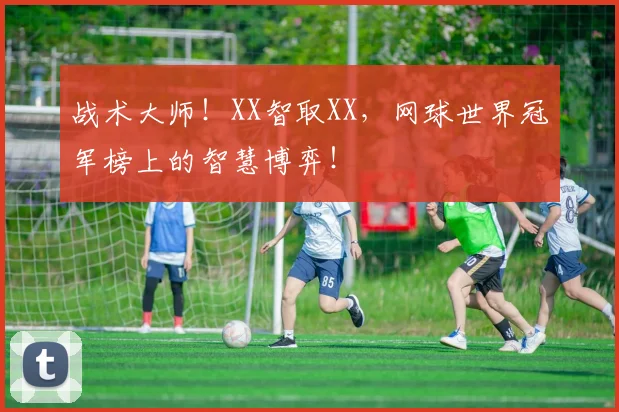 战术大师！XX智取XX，网球世界冠军榜上的智慧博弈！
